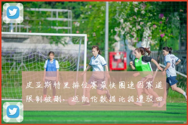 皮亚斯特里排位赛最快圈速因赛道限制被删,迈凯伦数据论据遭驳回